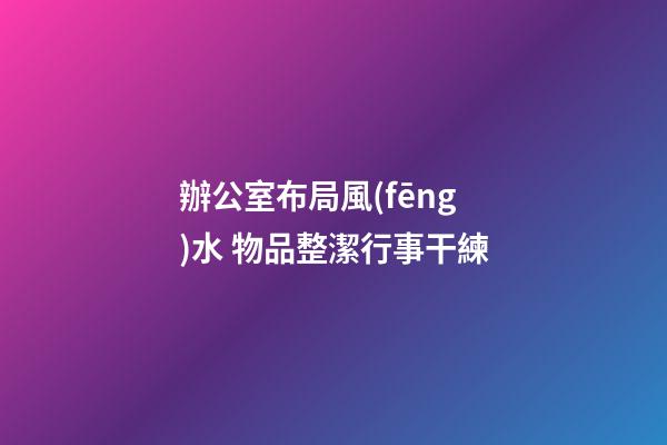 辦公室布局風(fēng)水 物品整潔行事干練